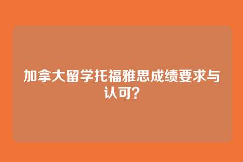 加拿大留学托福雅思成绩要求与认可？