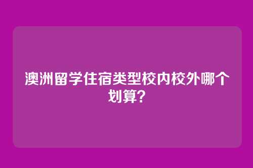 澳洲留学住宿类型校内校外哪个划算？