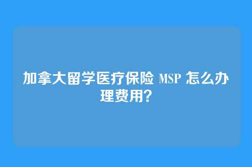 加拿大留学医疗保险 MSP 怎么办理费用?