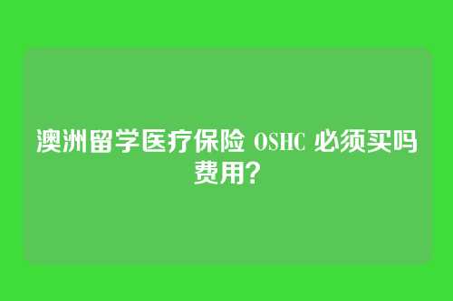 澳洲留学医疗保险 OSHC 必须买吗费用？