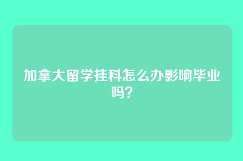 加拿大留学挂科怎么办影响毕业吗?