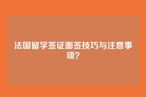 法国留学签证面签技巧与注意事项？