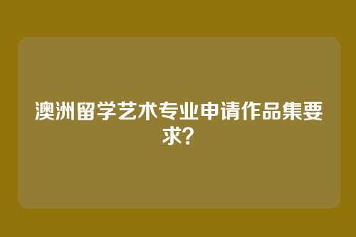 澳洲留学艺术专业申请作品集要求?