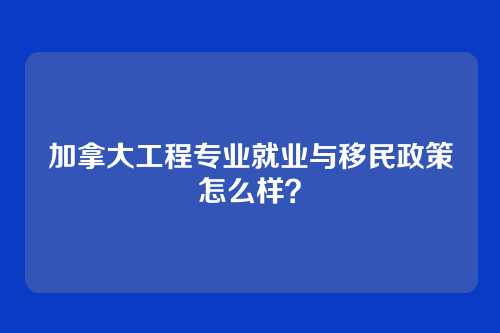 加拿大工程专业就业与移民政策怎么样？
