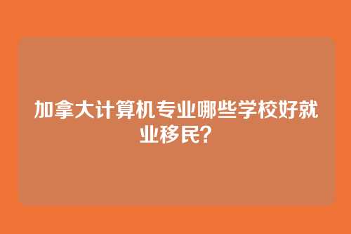 加拿大计算机专业哪些学校好就业移民？