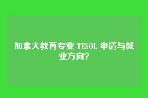 加拿大教育专业 TESOL 申请与就业方向？