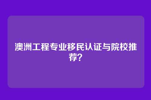 澳洲工程专业移民认证与院校推荐？