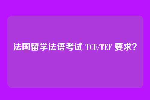 法国留学法语考试 TCF/TEF 要求？