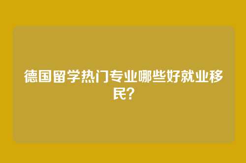 德国留学热门专业哪些好就业移民?