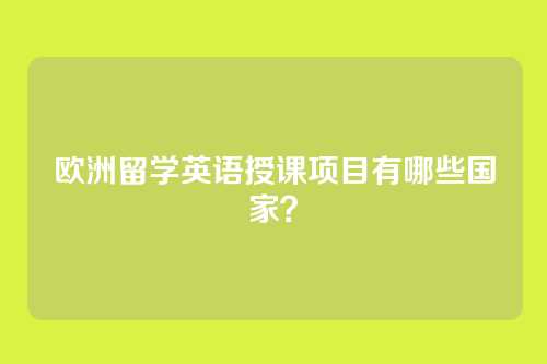 欧洲留学英语授课项目有哪些国家？