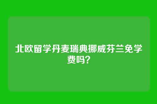 北欧留学丹麦瑞典挪威芬兰免学费吗?