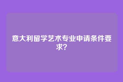 意大利留学艺术专业申请条件要求?