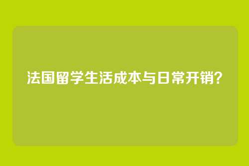 法国留学生活成本与日常开销？