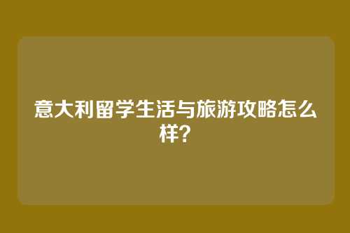 意大利留学生活与旅游攻略怎么样？