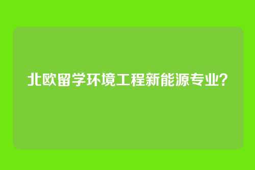 北欧留学环境工程新能源专业？