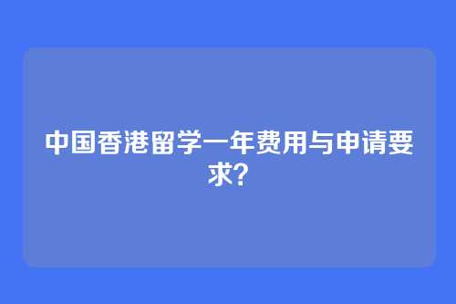 中国香港留学一年费用与申请要求？