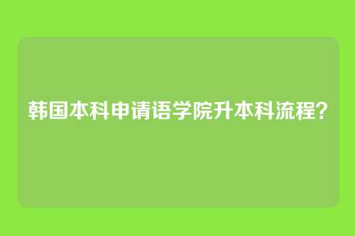 韩国本科申请语学院升本科流程？