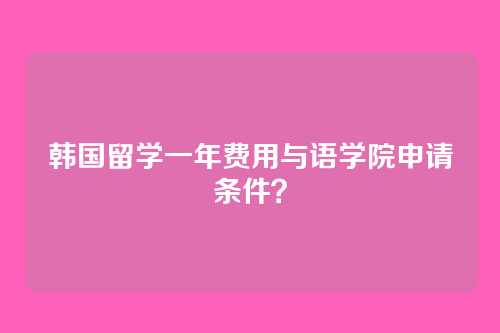 韩国留学一年费用与语学院申请条件？