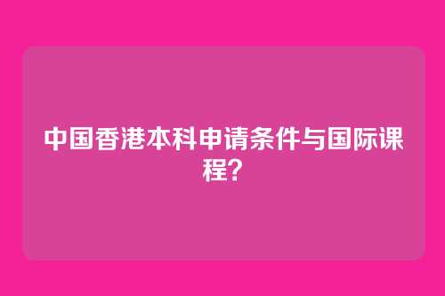中国香港本科申请条件与国际课程？