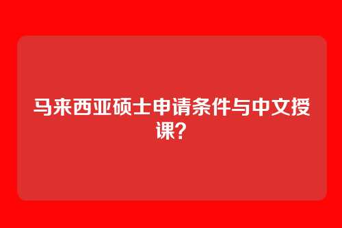 马来西亚硕士申请条件与中文授课？