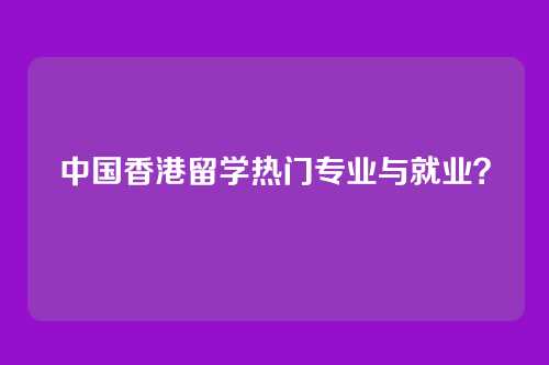 中国香港留学热门专业与就业？