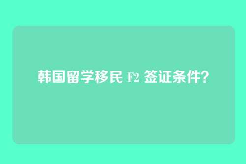 韩国留学移民 F2 签证条件？