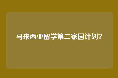 马来西亚留学第二家园计划？