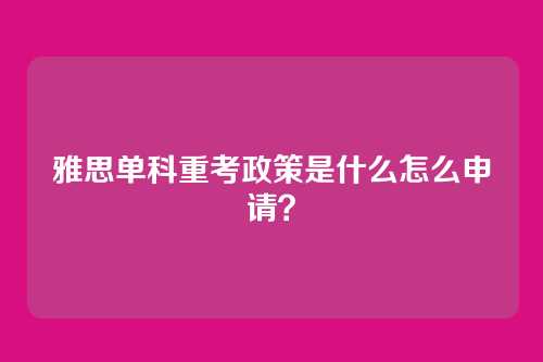 雅思单科重考政策是什么怎么申请？