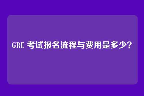 GRE 考试报名流程与费用是多少？