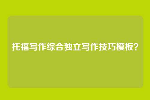 托福写作综合独立写作技巧模板？