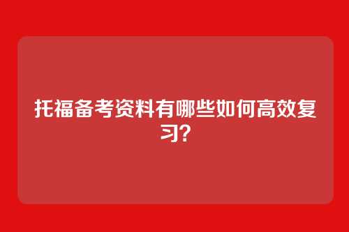 托福备考资料有哪些如何高效复习？