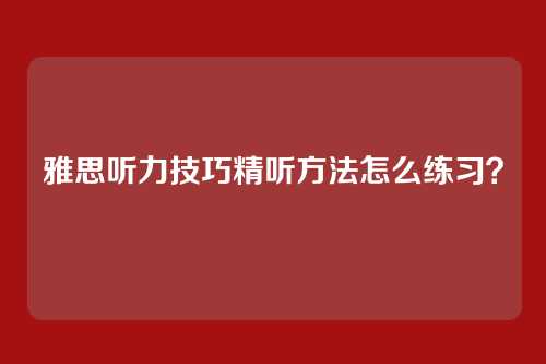 雅思听力技巧精听方法怎么练习？