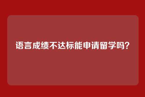 语言成绩不达标能申请留学吗？