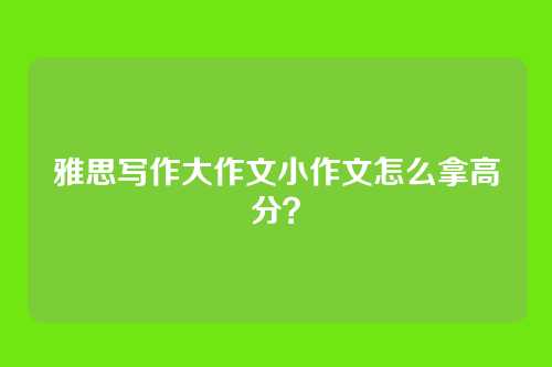 雅思写作大作文小作文怎么拿高分？