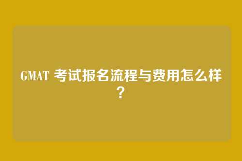 GMAT 考试报名流程与费用怎么样？