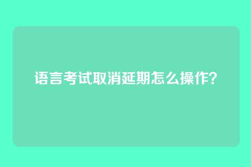 语言考试取消延期怎么操作？