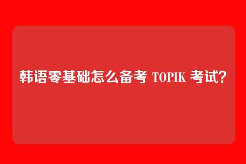 韩语零基础怎么备考 TOPIK 考试？