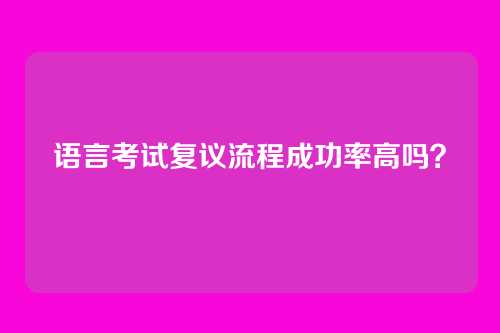 语言考试复议流程成功率高吗？