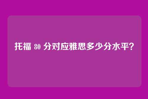 托福 80 分对应雅思多少分水平？
