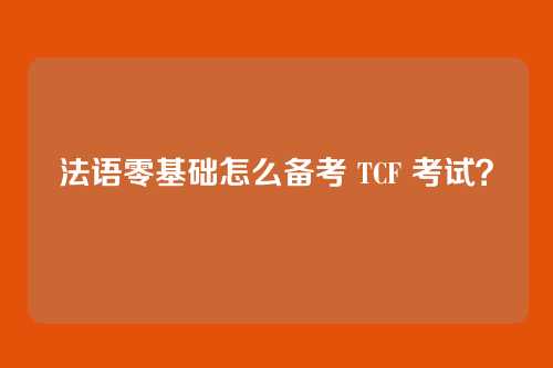 法语零基础怎么备考 TCF 考试？
