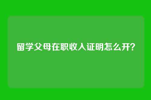 留学父母在职收入证明怎么开?
