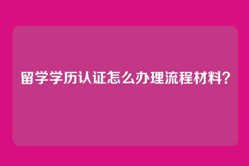 留学学历认证怎么办理流程材料？