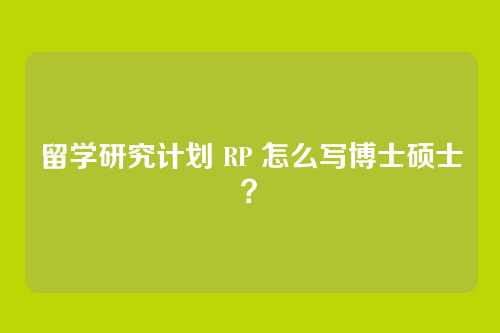 留学研究计划 RP 怎么写博士硕士?