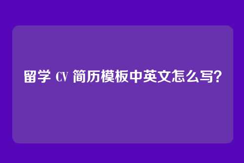 留学 CV 简历模板中英文怎么写?