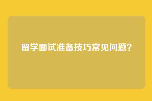 留学面试准备技巧常见问题?