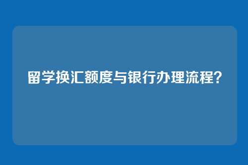 留学换汇额度与银行办理流程?