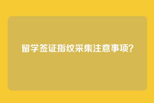 留学签证指纹采集注意事项？