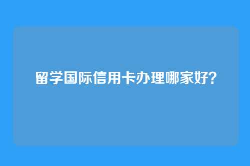 留学国际信用卡办理哪家好?
