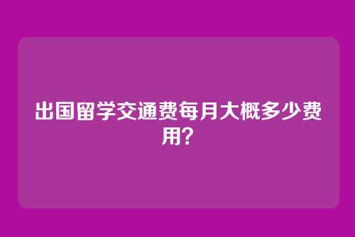 出国留学交通费每月大概多少费用?