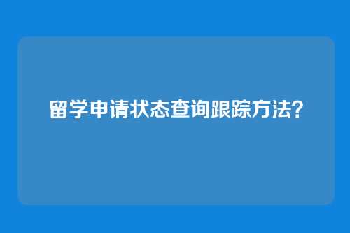 留学申请状态查询跟踪方法？